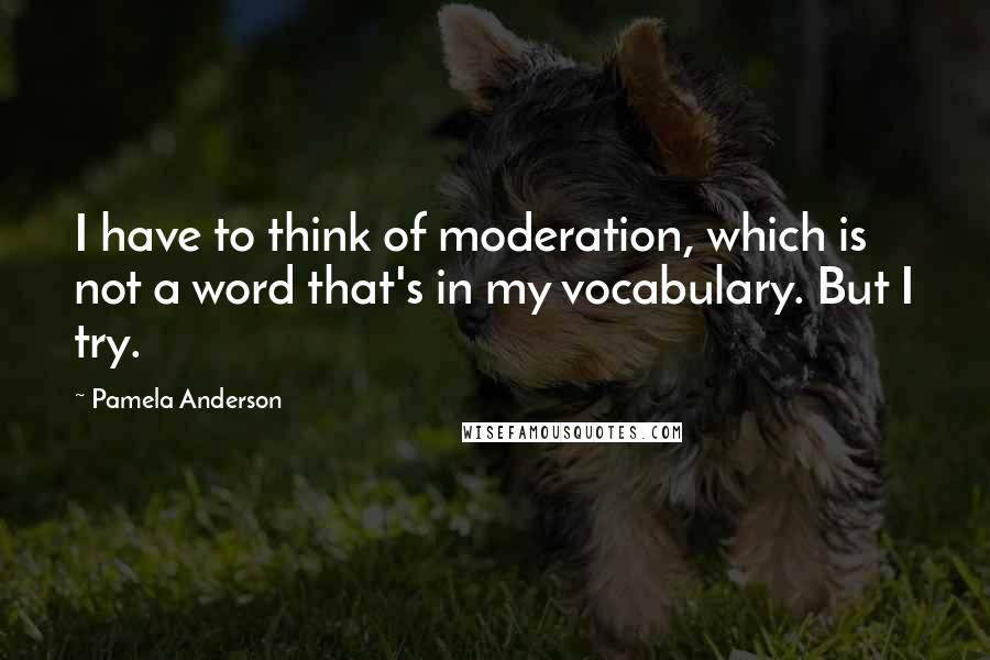 Pamela Anderson Quotes: I have to think of moderation, which is not a word that's in my vocabulary. But I try.