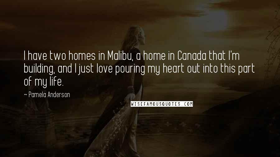 Pamela Anderson Quotes: I have two homes in Malibu, a home in Canada that I'm building, and I just love pouring my heart out into this part of my life.