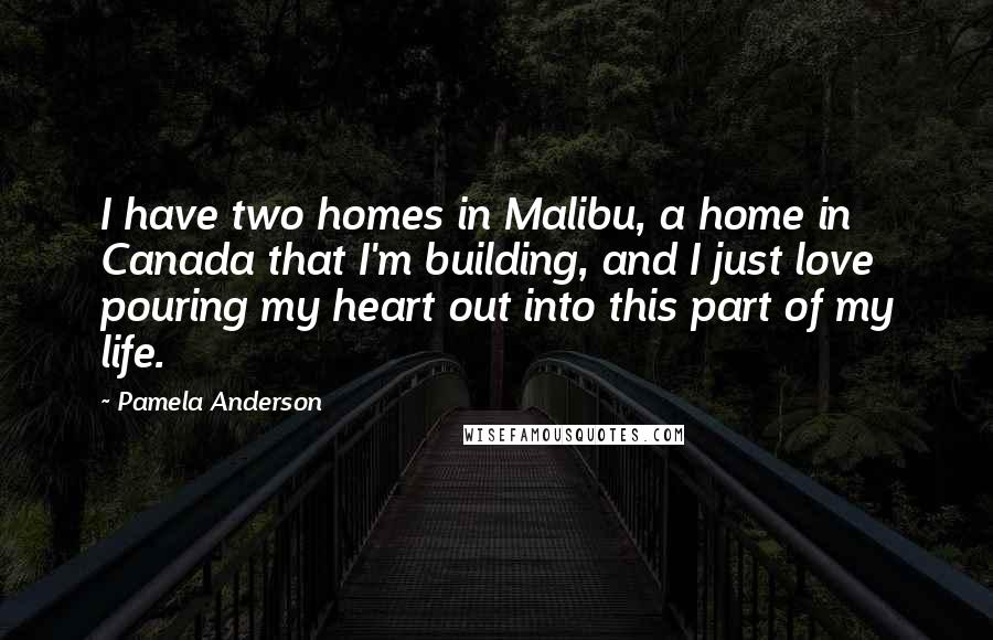 Pamela Anderson Quotes: I have two homes in Malibu, a home in Canada that I'm building, and I just love pouring my heart out into this part of my life.