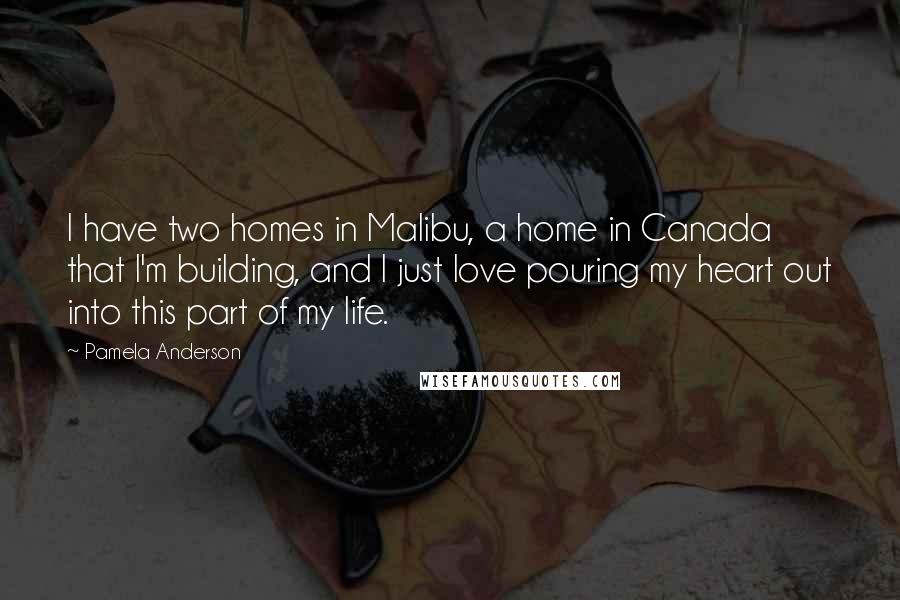 Pamela Anderson Quotes: I have two homes in Malibu, a home in Canada that I'm building, and I just love pouring my heart out into this part of my life.