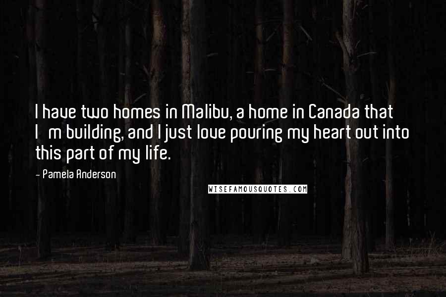 Pamela Anderson Quotes: I have two homes in Malibu, a home in Canada that I'm building, and I just love pouring my heart out into this part of my life.