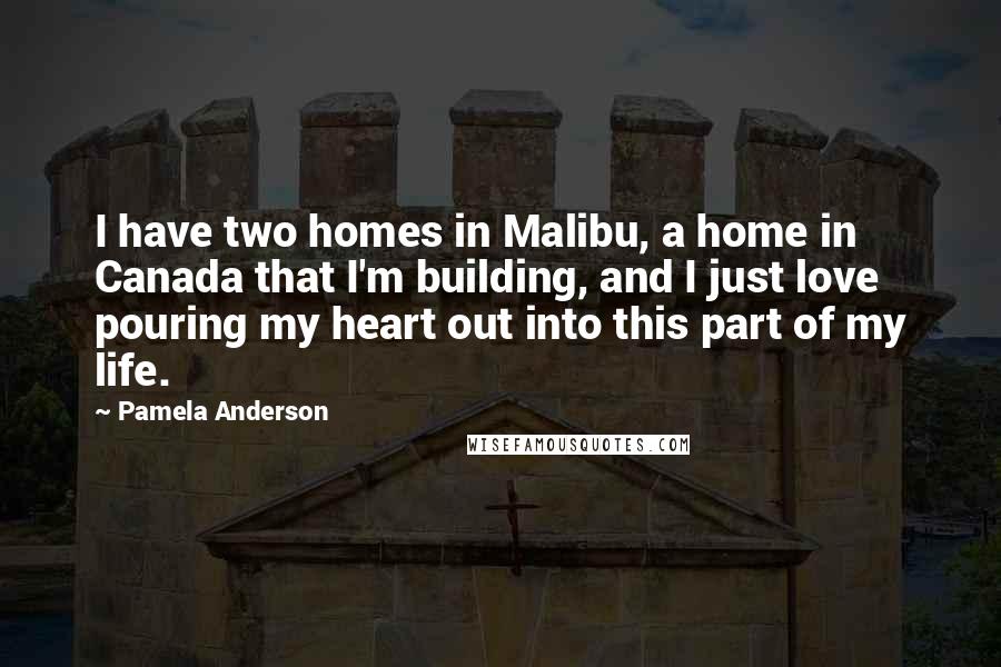 Pamela Anderson Quotes: I have two homes in Malibu, a home in Canada that I'm building, and I just love pouring my heart out into this part of my life.