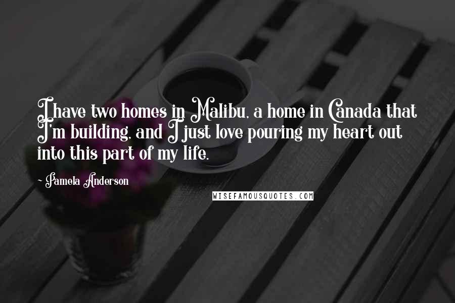 Pamela Anderson Quotes: I have two homes in Malibu, a home in Canada that I'm building, and I just love pouring my heart out into this part of my life.