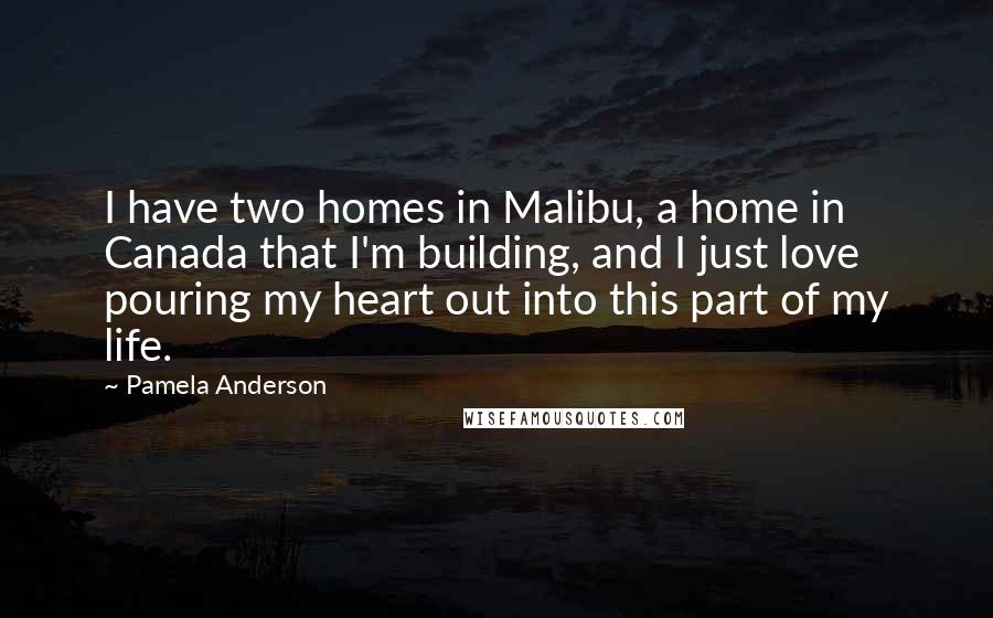 Pamela Anderson Quotes: I have two homes in Malibu, a home in Canada that I'm building, and I just love pouring my heart out into this part of my life.