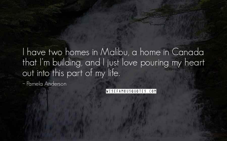 Pamela Anderson Quotes: I have two homes in Malibu, a home in Canada that I'm building, and I just love pouring my heart out into this part of my life.