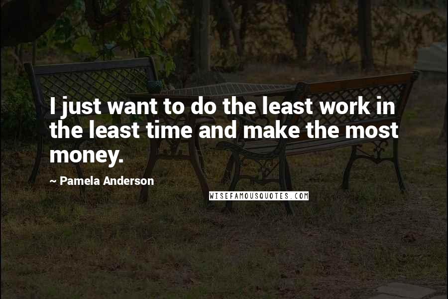 Pamela Anderson Quotes: I just want to do the least work in the least time and make the most money.