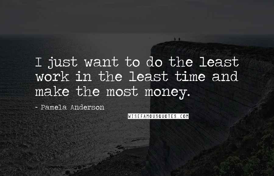 Pamela Anderson Quotes: I just want to do the least work in the least time and make the most money.