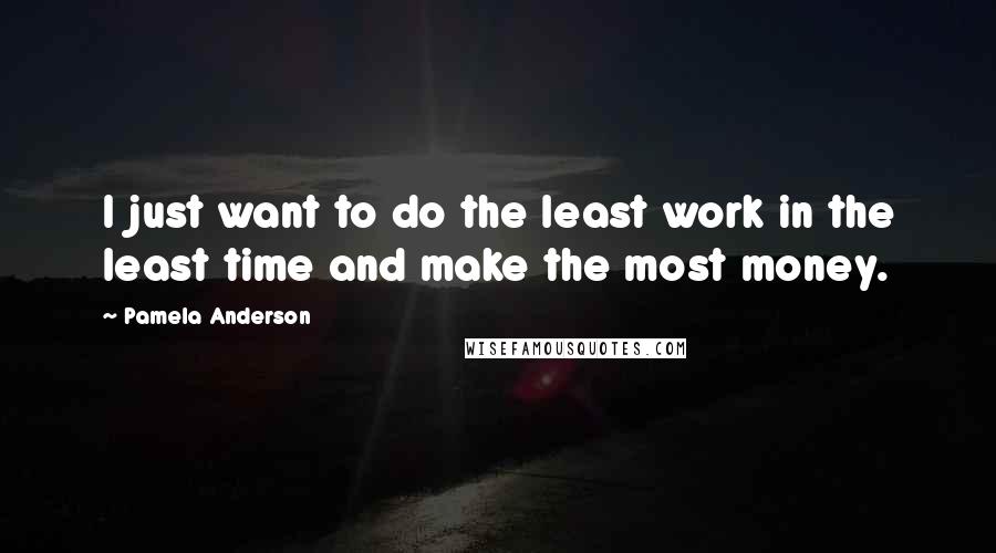 Pamela Anderson Quotes: I just want to do the least work in the least time and make the most money.