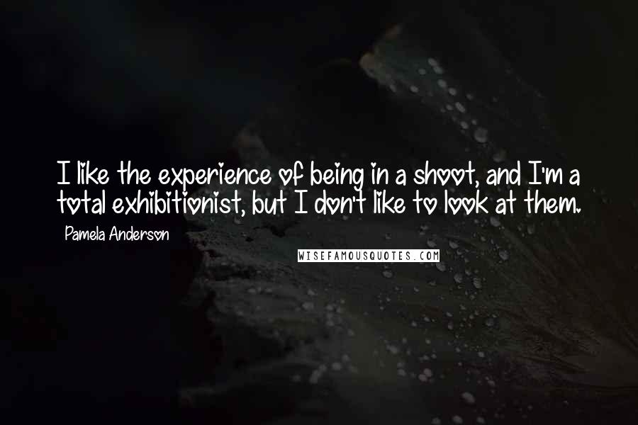 Pamela Anderson Quotes: I like the experience of being in a shoot, and I'm a total exhibitionist, but I don't like to look at them.