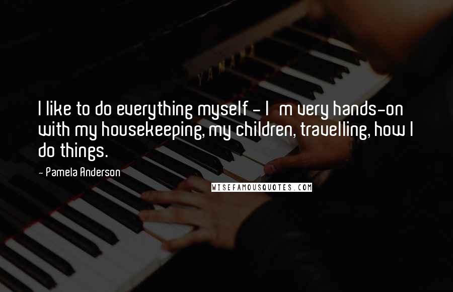 Pamela Anderson Quotes: I like to do everything myself - I'm very hands-on with my housekeeping, my children, travelling, how I do things.