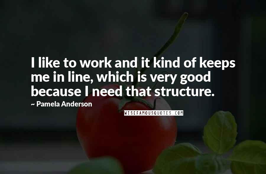 Pamela Anderson Quotes: I like to work and it kind of keeps me in line, which is very good because I need that structure.