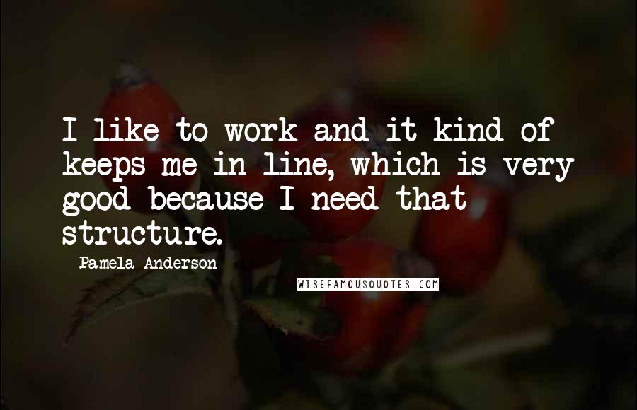 Pamela Anderson Quotes: I like to work and it kind of keeps me in line, which is very good because I need that structure.