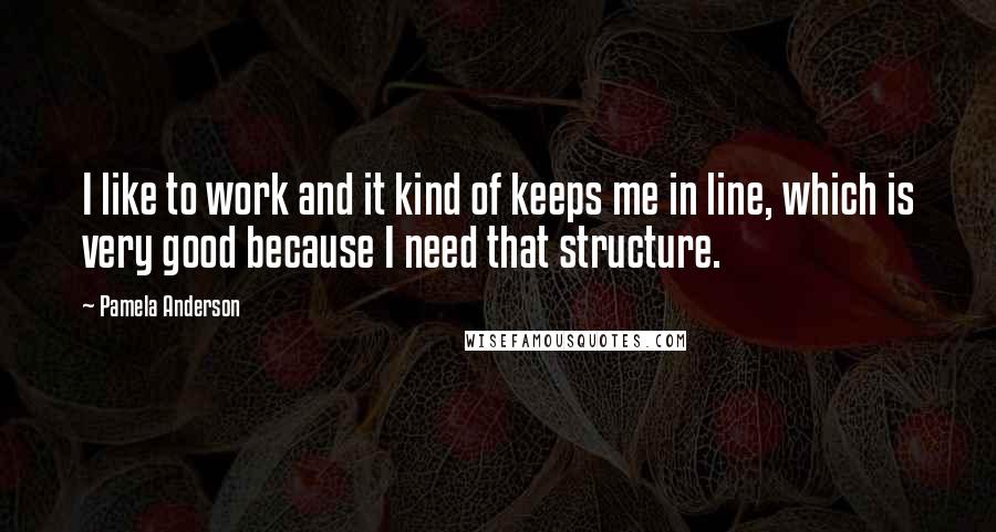 Pamela Anderson Quotes: I like to work and it kind of keeps me in line, which is very good because I need that structure.