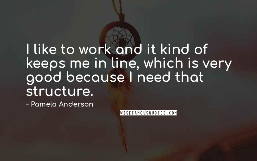 Pamela Anderson Quotes: I like to work and it kind of keeps me in line, which is very good because I need that structure.