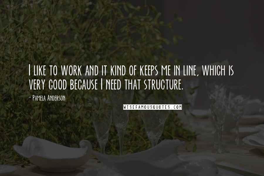 Pamela Anderson Quotes: I like to work and it kind of keeps me in line, which is very good because I need that structure.