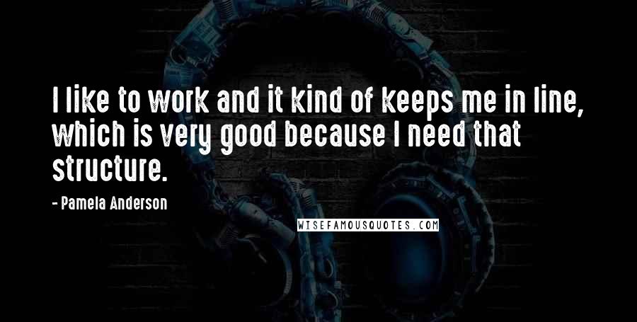 Pamela Anderson Quotes: I like to work and it kind of keeps me in line, which is very good because I need that structure.