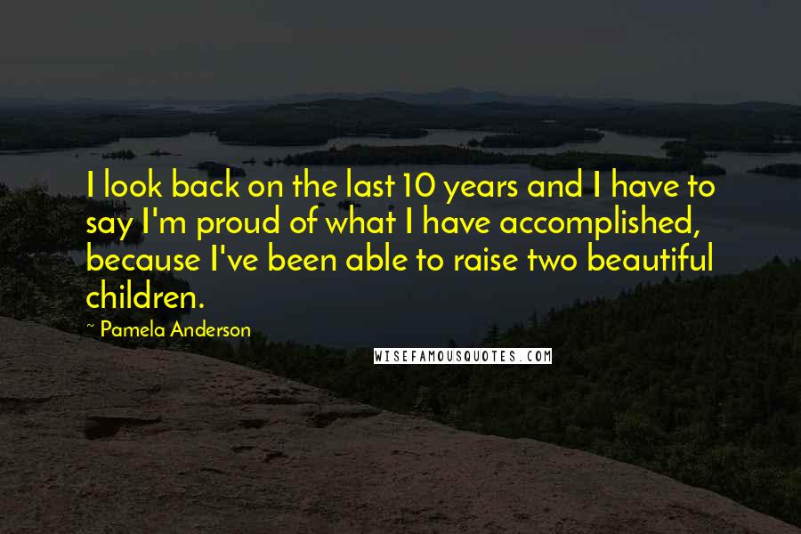 Pamela Anderson Quotes: I look back on the last 10 years and I have to say I'm proud of what I have accomplished, because I've been able to raise two beautiful children.