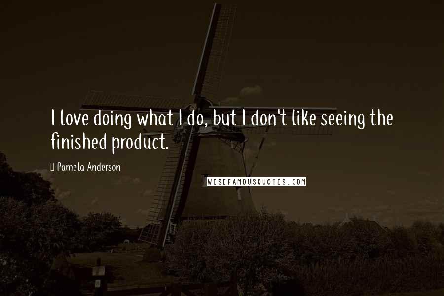 Pamela Anderson Quotes: I love doing what I do, but I don't like seeing the finished product.