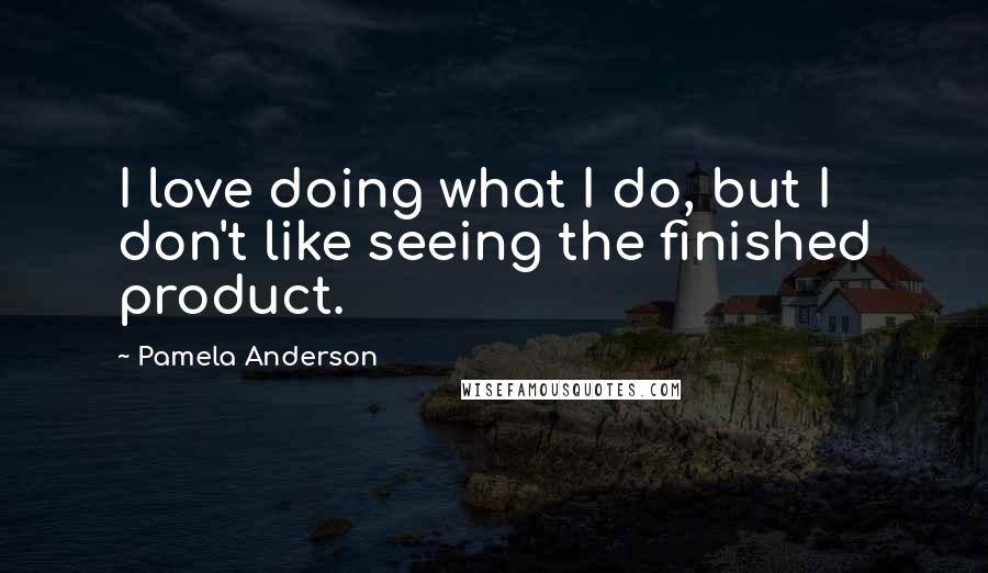 Pamela Anderson Quotes: I love doing what I do, but I don't like seeing the finished product.