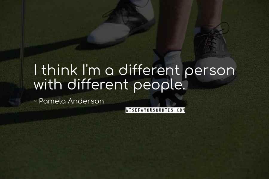 Pamela Anderson Quotes: I think I'm a different person with different people.