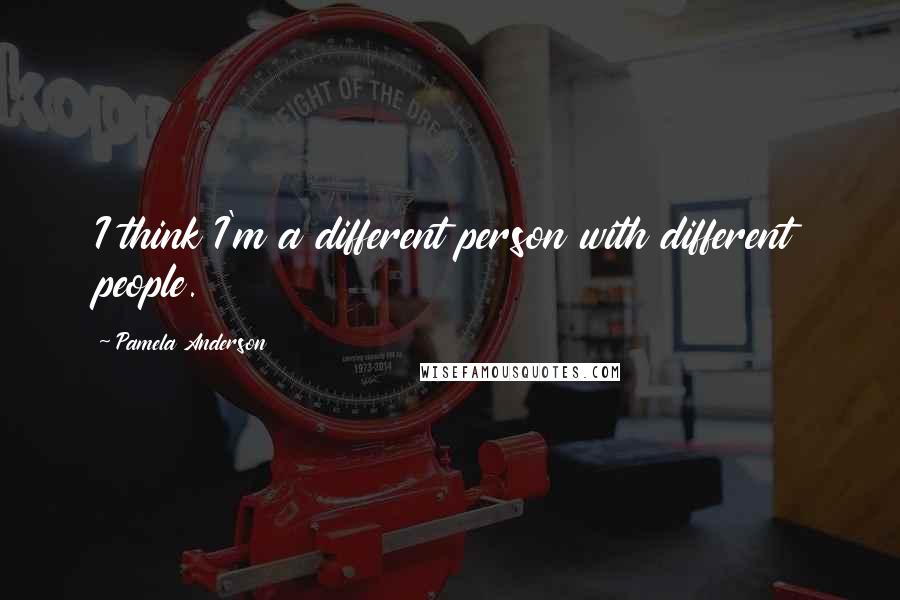 Pamela Anderson Quotes: I think I'm a different person with different people.