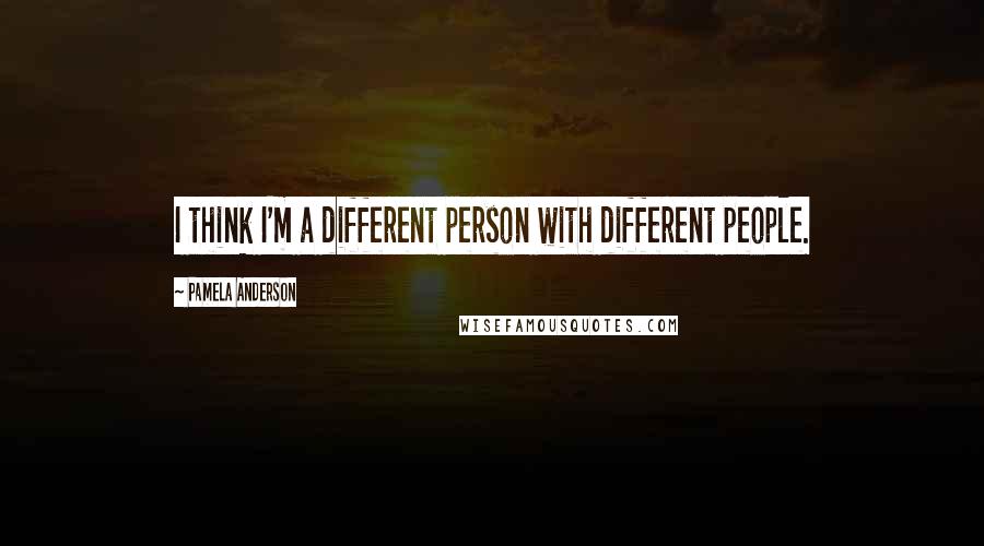 Pamela Anderson Quotes: I think I'm a different person with different people.