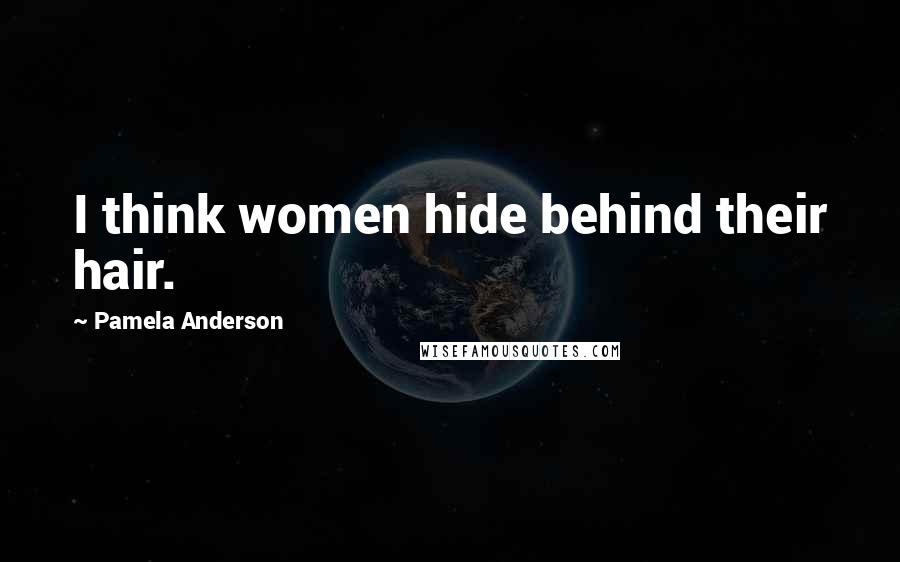 Pamela Anderson Quotes: I think women hide behind their hair.