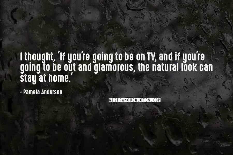 Pamela Anderson Quotes: I thought, 'If you're going to be on TV, and if you're going to be out and glamorous, the natural look can stay at home.'