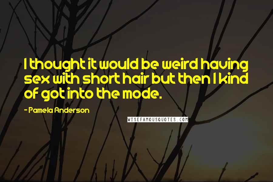 Pamela Anderson Quotes: I thought it would be weird having sex with short hair but then I kind of got into the mode.