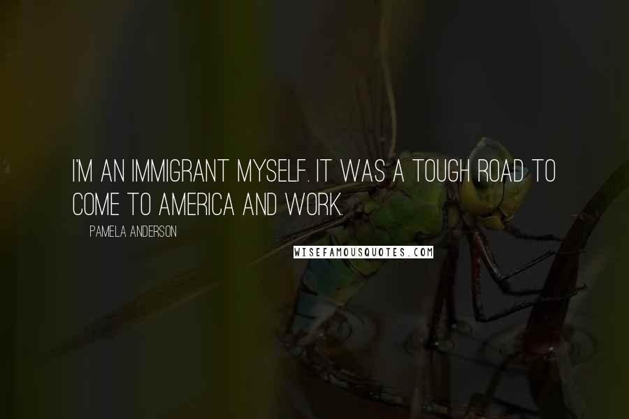 Pamela Anderson Quotes: I'm an immigrant myself. It was a tough road to come to America and work.