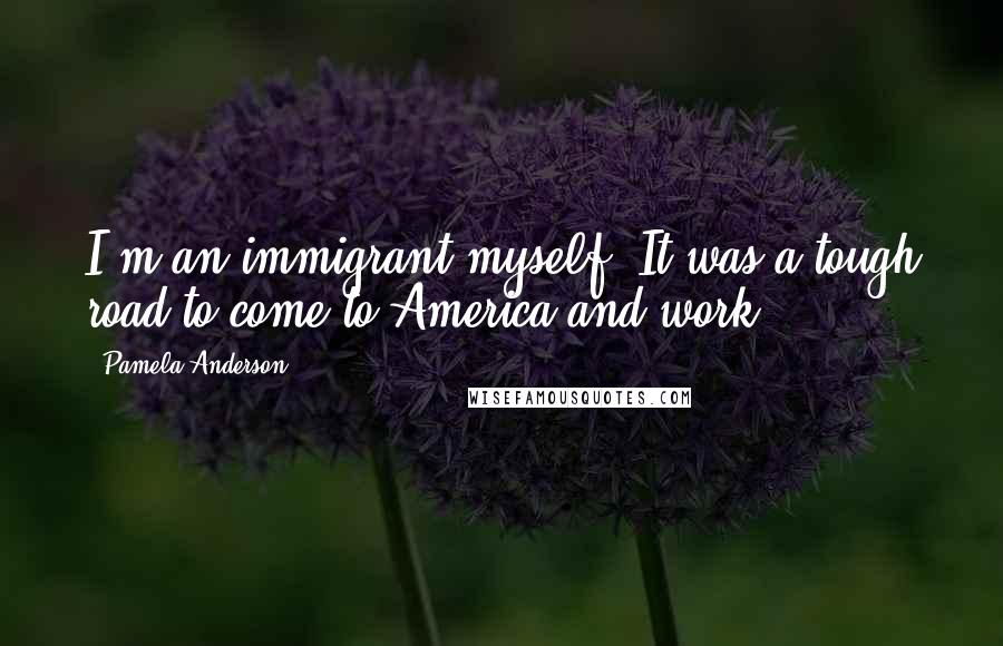 Pamela Anderson Quotes: I'm an immigrant myself. It was a tough road to come to America and work.
