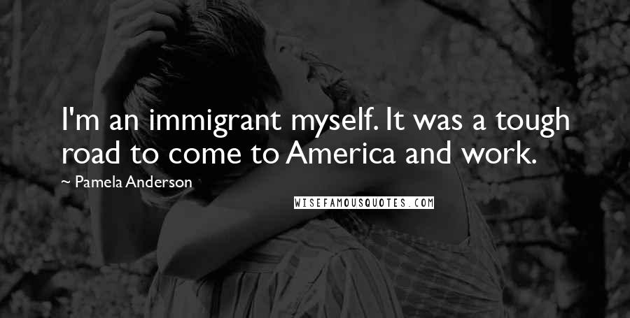 Pamela Anderson Quotes: I'm an immigrant myself. It was a tough road to come to America and work.