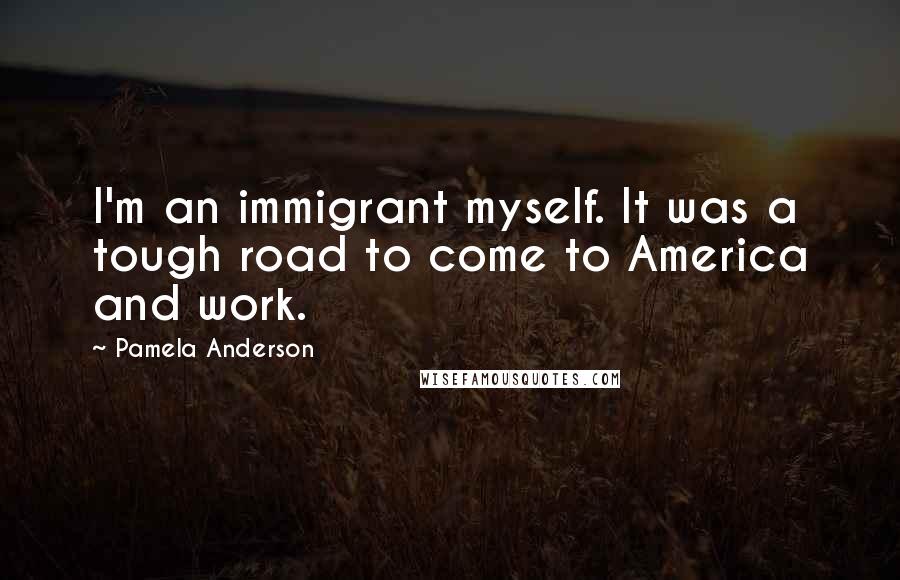 Pamela Anderson Quotes: I'm an immigrant myself. It was a tough road to come to America and work.