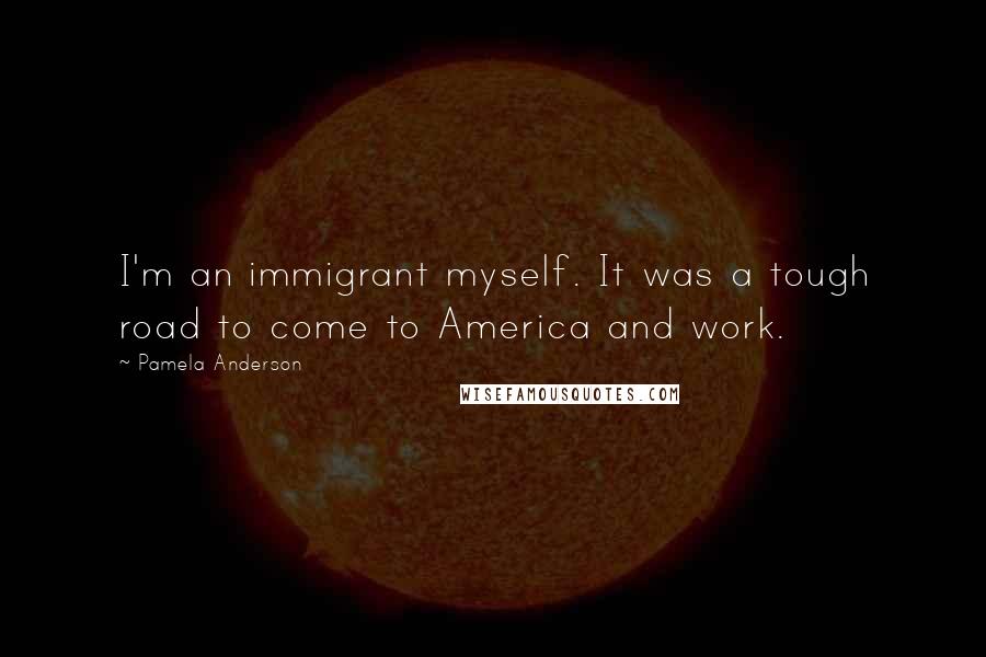 Pamela Anderson Quotes: I'm an immigrant myself. It was a tough road to come to America and work.