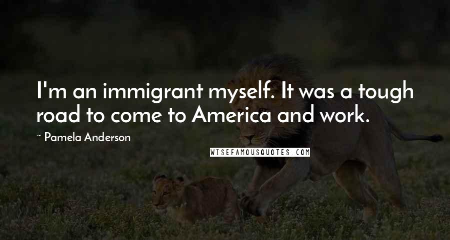 Pamela Anderson Quotes: I'm an immigrant myself. It was a tough road to come to America and work.