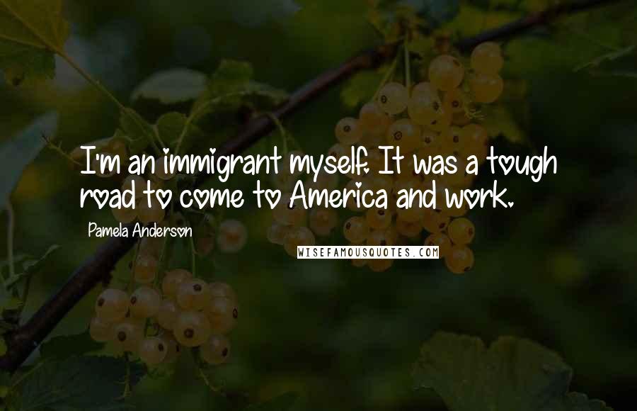 Pamela Anderson Quotes: I'm an immigrant myself. It was a tough road to come to America and work.