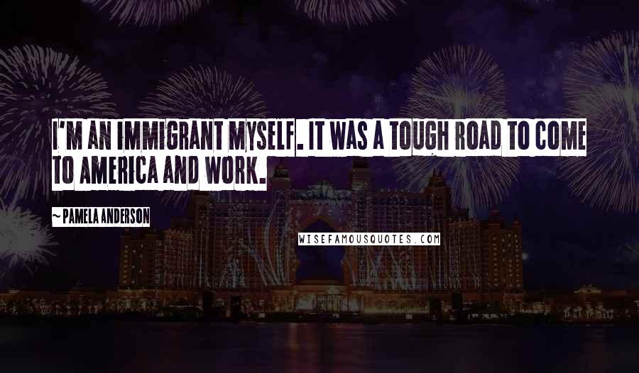 Pamela Anderson Quotes: I'm an immigrant myself. It was a tough road to come to America and work.