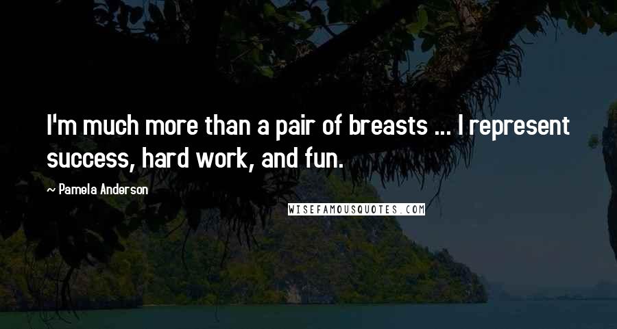 Pamela Anderson Quotes: I'm much more than a pair of breasts ... I represent success, hard work, and fun.