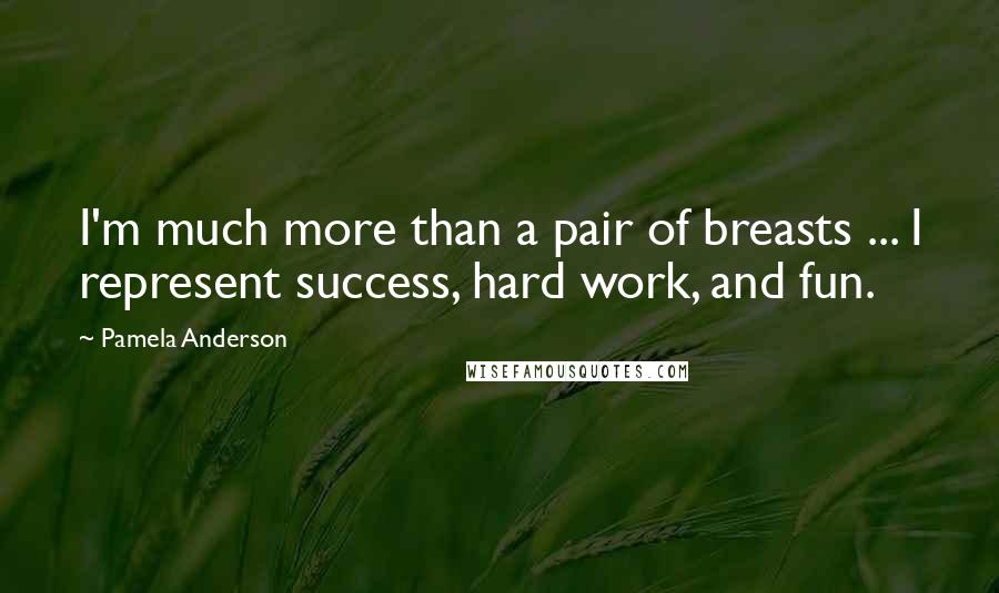 Pamela Anderson Quotes: I'm much more than a pair of breasts ... I represent success, hard work, and fun.