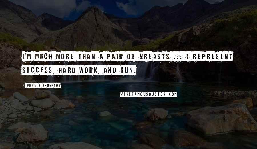 Pamela Anderson Quotes: I'm much more than a pair of breasts ... I represent success, hard work, and fun.