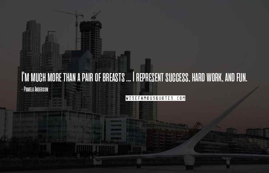 Pamela Anderson Quotes: I'm much more than a pair of breasts ... I represent success, hard work, and fun.