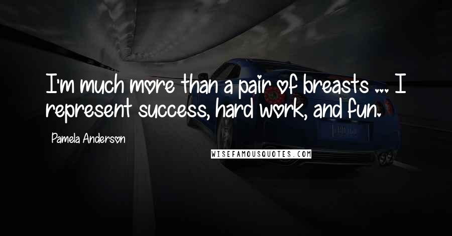 Pamela Anderson Quotes: I'm much more than a pair of breasts ... I represent success, hard work, and fun.