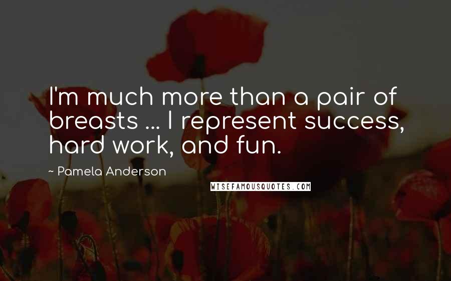 Pamela Anderson Quotes: I'm much more than a pair of breasts ... I represent success, hard work, and fun.