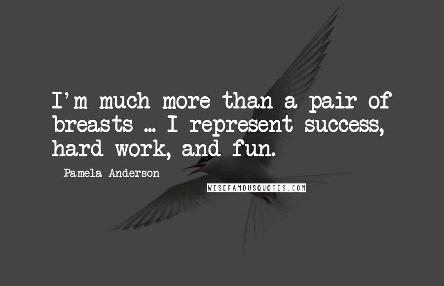 Pamela Anderson Quotes: I'm much more than a pair of breasts ... I represent success, hard work, and fun.
