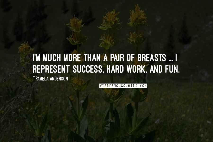 Pamela Anderson Quotes: I'm much more than a pair of breasts ... I represent success, hard work, and fun.