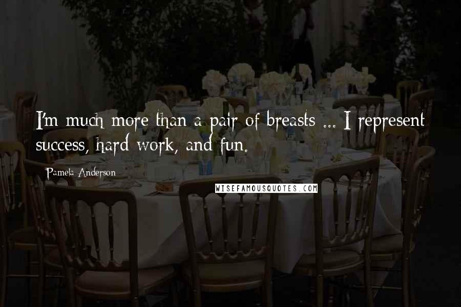 Pamela Anderson Quotes: I'm much more than a pair of breasts ... I represent success, hard work, and fun.