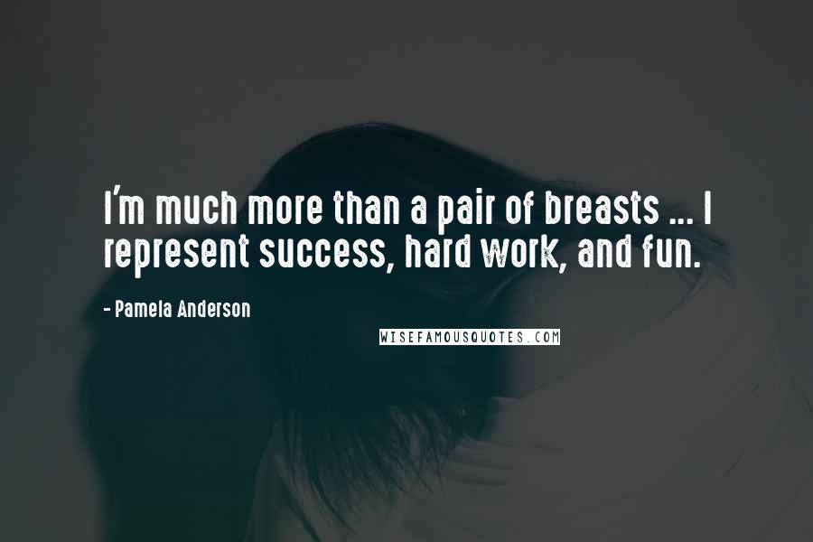 Pamela Anderson Quotes: I'm much more than a pair of breasts ... I represent success, hard work, and fun.