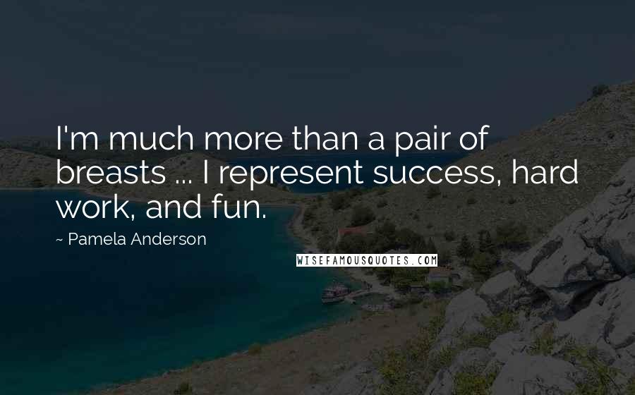 Pamela Anderson Quotes: I'm much more than a pair of breasts ... I represent success, hard work, and fun.
