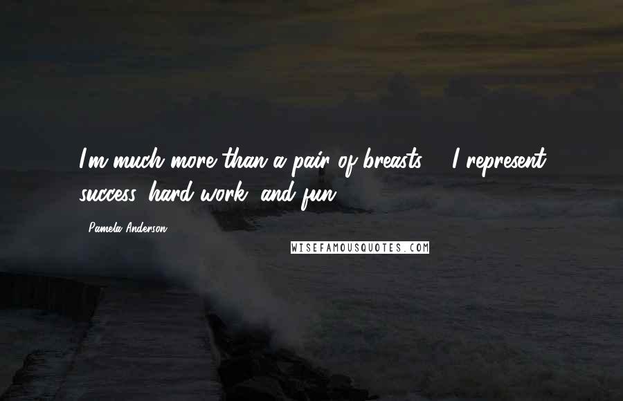 Pamela Anderson Quotes: I'm much more than a pair of breasts ... I represent success, hard work, and fun.