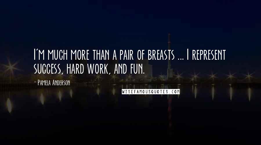 Pamela Anderson Quotes: I'm much more than a pair of breasts ... I represent success, hard work, and fun.
